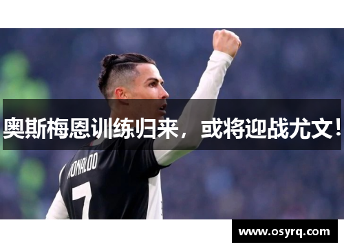 奥斯梅恩训练归来，或将迎战尤文！