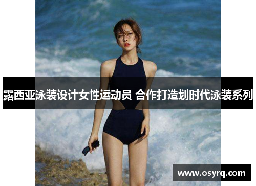 露西亚泳装设计女性运动员 合作打造划时代泳装系列